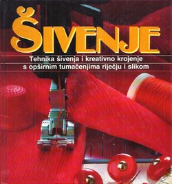 Šivenje. Tehnika šivenja i kreativno krojenje s opširnim tumačenjima riječju i slikom