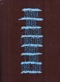 Zbornik građe - Politički i društveni pokreti u Sisku 1869. - 1918.