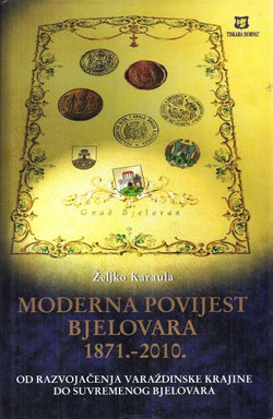 Moderna povijest Bjelovara 1871.-2010. Od razvojačenja Varaždinske krajine do suvremenog Bjelovara