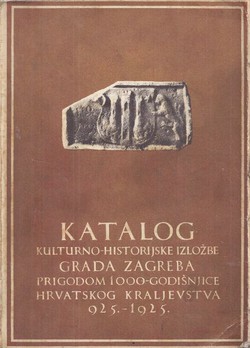 Katalog kulturno-historijske izložbe grada Zagreba prigodom 1000-godišnjice Hrvatskog kraljevstva 925.-1925.