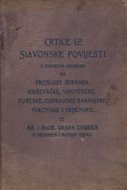 Crtice iz slavonske povijesti s osobitim obzirom na prošlost županija: Križevačke, Virovitičke, Požeške, Cisdravske Baranjske, Vukovarske i Srijemske