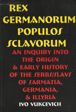 Rex Germanorum, Populus Sclavorum. An Inquiry into the Origin & Early History of the Serbs/Slavs of Sarmatia, Germania, & Illyria