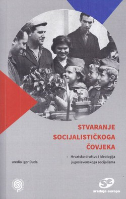 Stvaranje socijalističkoga čovjeka. Hrvatsko društvo i ideologija jugoslavenskoga socijalizma