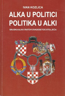 Alka u politici, politika u alki. Sinjska alka i ratovi dvadesetog stoljeća (2.izd.)