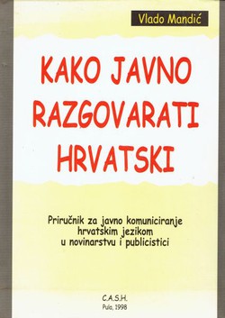 Kako javno razgovarati hrvatski. Priručnik za javno komuniciranje hrvatskim jezikom u novinarstvu i publicitici