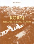 Koraj. Sjećanja na jednu čaršiju (Identitet, zajednica, tradicija i tragedija Bošnjaka u Koraju)