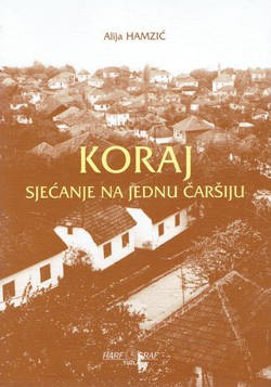 Koraj. Sjećanja na jednu čaršiju (Identitet, zajednica, tradicija i tragedija Bošnjaka u Koraju)