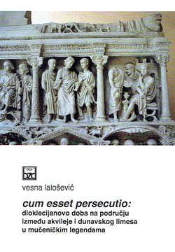 Cum esset persecutio: Dioklecijanovo doba na području između Akvileje i Dunavskog limesa u mučeničkim legendama