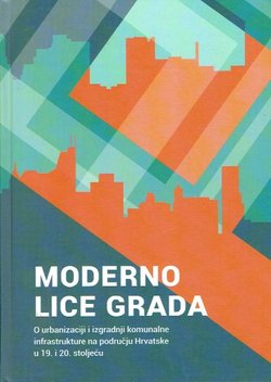 Moderno lice grada. O urbanizaciji i izgradnji komunalne infrastrukture na području Hrvatske u 19. i 20. stoljeću