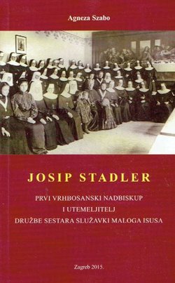 Josip Stadler. Prvi vrhbosanski nadbiskup i utemeljitelj Družbe sestara Služavki Maloga Isusa