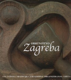 Obrtništvo Zagreba. 650 godina tradicije i 120 godina organiziranog obrta