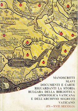 Manoscritti slavi documenti e carte riguardanti la storia bulgara della biblioteca apostolica vaticana e dell'archivio segreto vaticano (IX-XVII secolo)