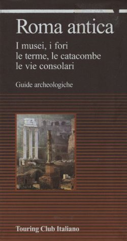 Roma antica. I musei, i fori, le terme, le catacombe, le vie consolari