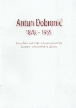 Antun Dobronić 1878.-1955. Katalog djela u fondu Zbirke muzikalija i audiomaterijala Nacionalne i sveučilišne knjižnice u Zagrebu