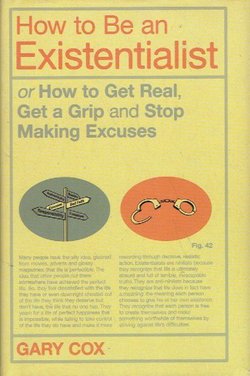 How to Be an Existentialist: or How to Get Real, Get a Grip and Stop Making Excuses