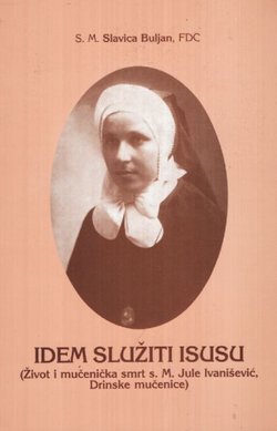 Idem služiti Isusu (Život i mučenička smrt s. M. Jule Ivanišević i mučenička smrt ostalih Drinskih mučenica)