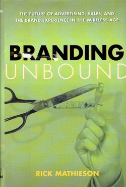 Branding Unbound. The Future Of Advertising, Sales, And The Brand Experience In The Wireless Age