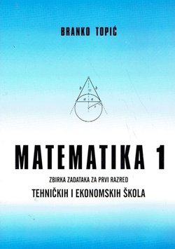 Matematika 1. Zbirka zadataka za prvi razred tehničkih i ekonomskih škola